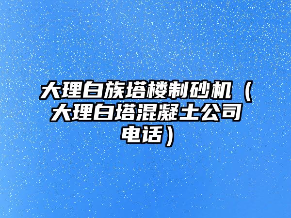 大理白族塔樓制砂機（大理白塔混凝土公司電話）