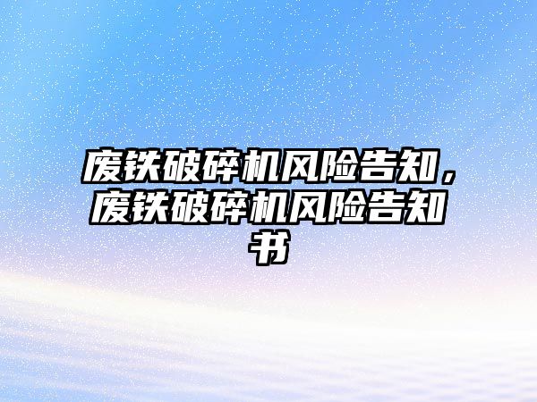 廢鐵破碎機風險告知，廢鐵破碎機風險告知書