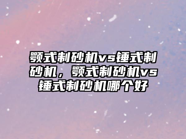 顎式制砂機vs錘式制砂機，顎式制砂機vs錘式制砂機哪個好