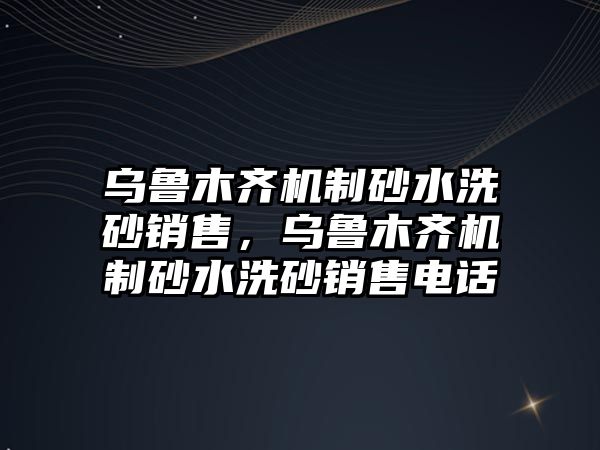 烏魯木齊機制砂水洗砂銷售，烏魯木齊機制砂水洗砂銷售電話