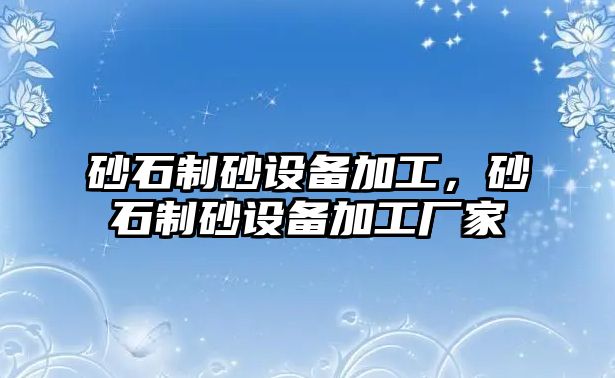 砂石制砂設備加工，砂石制砂設備加工廠家