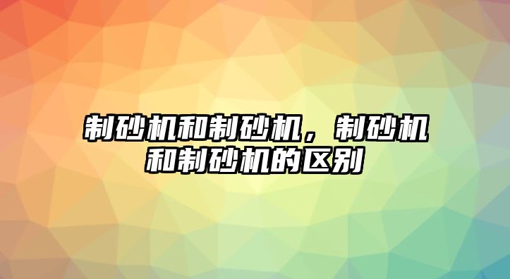 制砂機(jī)和制砂機(jī)，制砂機(jī)和制砂機(jī)的區(qū)別