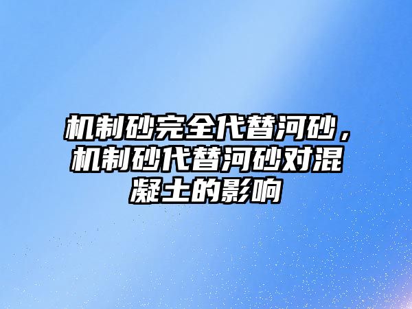 機制砂完全代替河砂，機制砂代替河砂對混凝土的影響