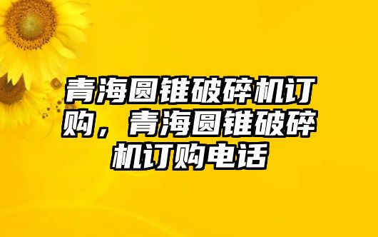 青海圓錐破碎機訂購，青海圓錐破碎機訂購電話