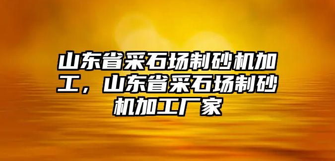 山東省采石場制砂機加工，山東省采石場制砂機加工廠家