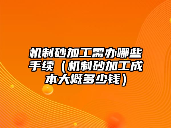 機(jī)制砂加工需辦哪些手續(xù)（機(jī)制砂加工成本大概多少錢）