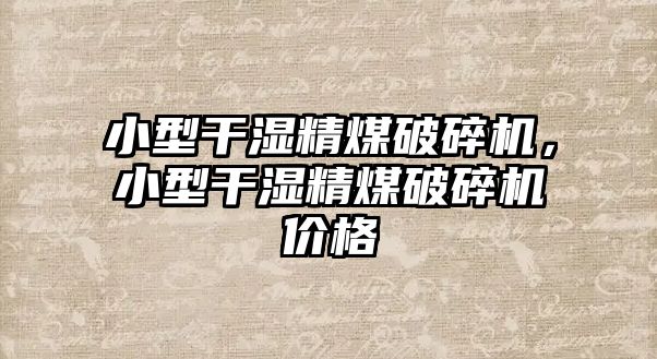 小型干濕精煤破碎機(jī)，小型干濕精煤破碎機(jī)價格