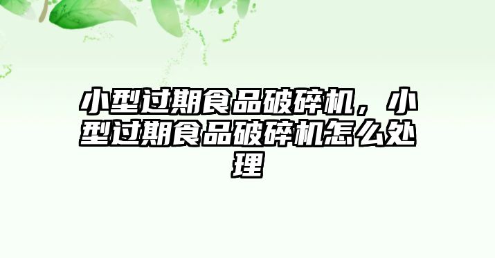 小型過期食品破碎機，小型過期食品破碎機怎么處理