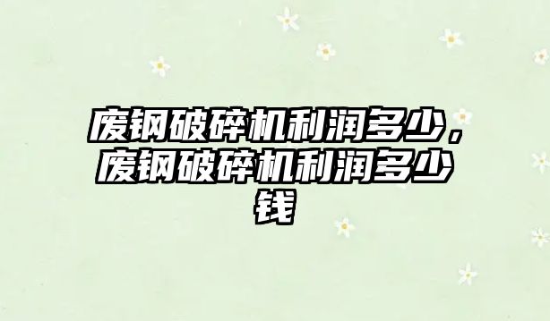 廢鋼破碎機利潤多少，廢鋼破碎機利潤多少錢