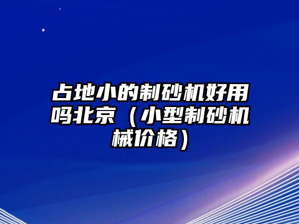 占地小的制砂機(jī)好用嗎北京（小型制砂機(jī)械價(jià)格）