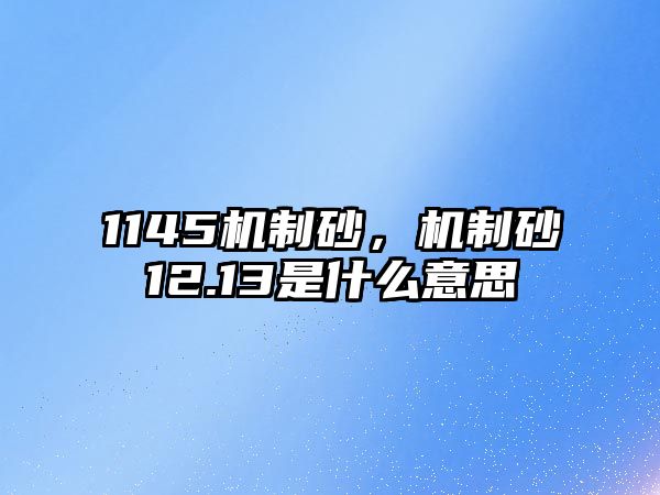 1145機制砂，機制砂12.13是什么意思