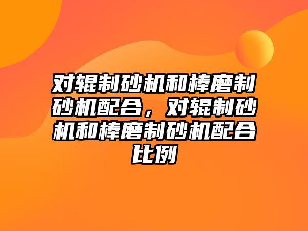 對輥制砂機和棒磨制砂機配合，對輥制砂機和棒磨制砂機配合比例