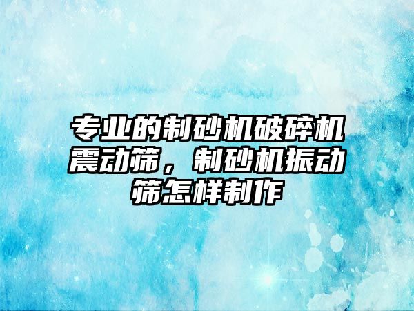 專業的制砂機破碎機震動篩，制砂機振動篩怎樣制作