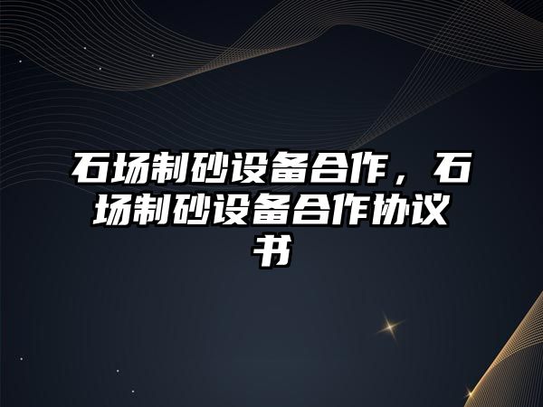 石場制砂設備合作，石場制砂設備合作協議書