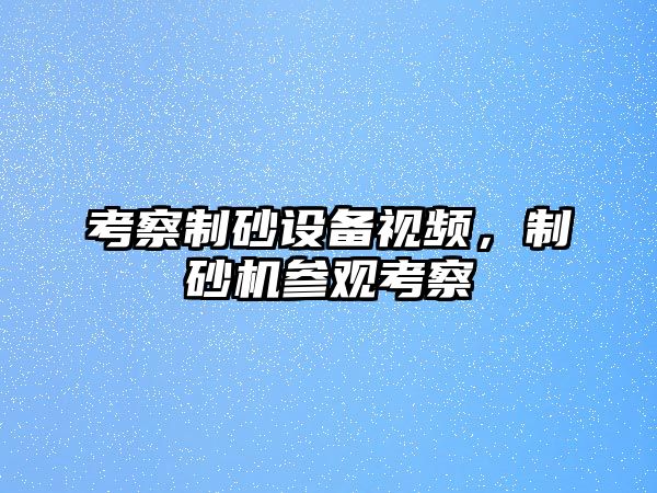 考察制砂設備視頻，制砂機參觀考察