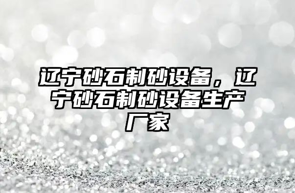 遼寧砂石制砂設(shè)備，遼寧砂石制砂設(shè)備生產(chǎn)廠家