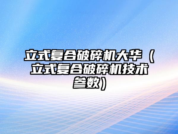 立式復合破碎機大華（立式復合破碎機技術參數）