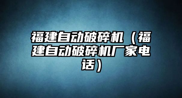 福建自動破碎機（福建自動破碎機廠家電話）