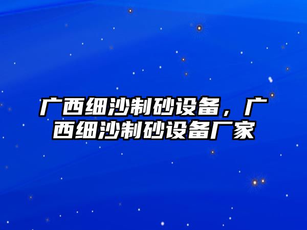 廣西細(xì)沙制砂設(shè)備，廣西細(xì)沙制砂設(shè)備廠家