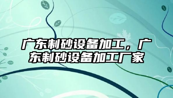 廣東制砂設備加工，廣東制砂設備加工廠家