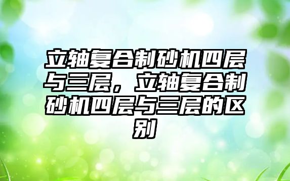 立軸復合制砂機四層與三層，立軸復合制砂機四層與三層的區別