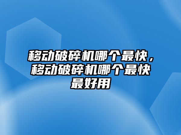 移動破碎機哪個最快，移動破碎機哪個最快最好用