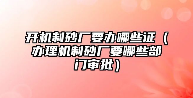 開機制砂廠要辦哪些證（辦理機制砂廠要哪些部門審批）