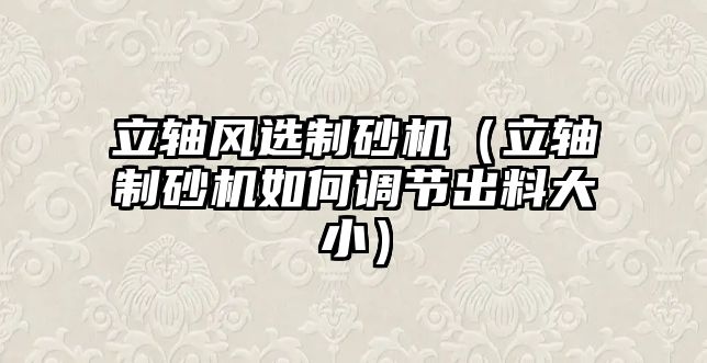 立軸風(fēng)選制砂機(jī)（立軸制砂機(jī)如何調(diào)節(jié)出料大小）