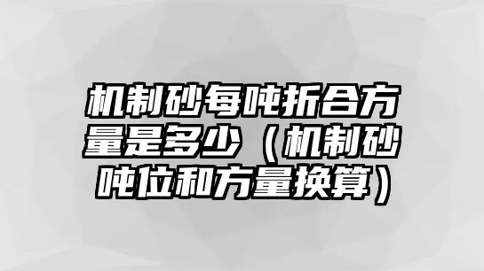 機制砂每噸折合方量是多少（機制砂噸位和方量換算）