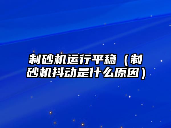 制砂機運行平穩（制砂機抖動是什么原因）