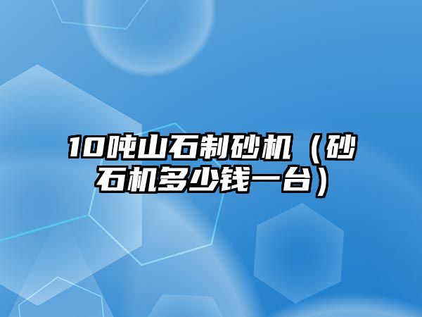 10噸山石制砂機（砂石機多少錢一臺）