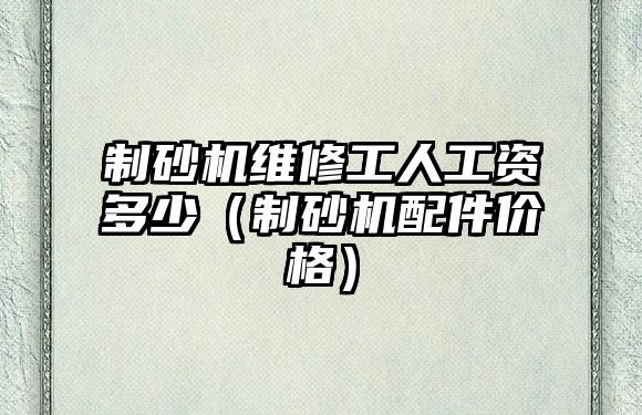 制砂機維修工人工資多少（制砂機配件價格）