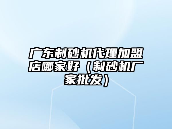 廣東制砂機代理加盟店哪家好（制砂機廠家批發(fā)）