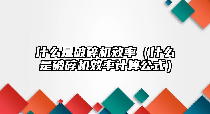 什么是破碎機效率（什么是破碎機效率計算公式）