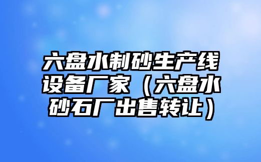 六盤水制砂生產(chǎn)線設(shè)備廠家（六盤水砂石廠出售轉(zhuǎn)讓）