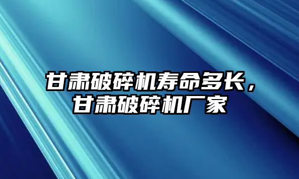 甘肅破碎機壽命多長，甘肅破碎機廠家