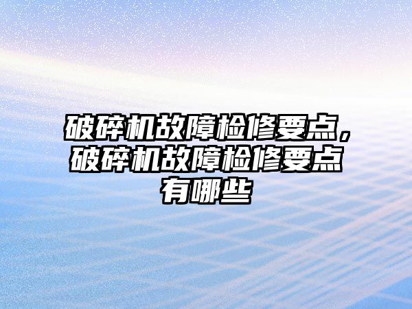 破碎機故障檢修要點，破碎機故障檢修要點有哪些