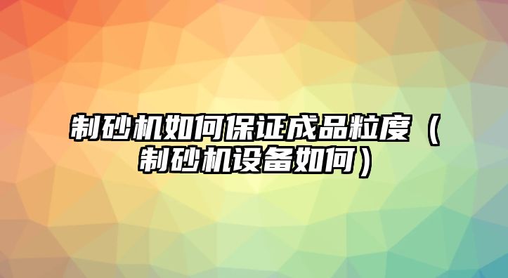 制砂機如何保證成品粒度（制砂機設備如何）