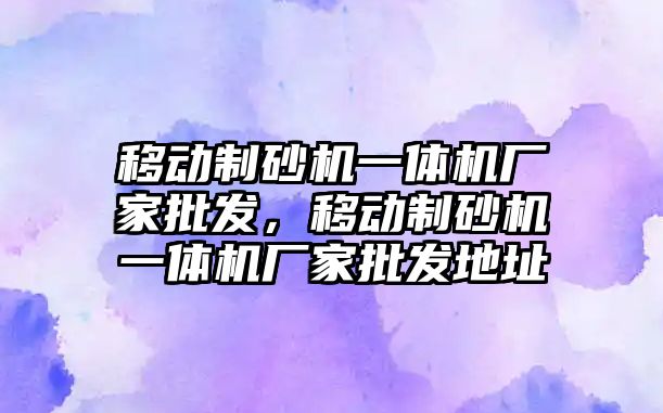 移動制砂機一體機廠家批發，移動制砂機一體機廠家批發地址