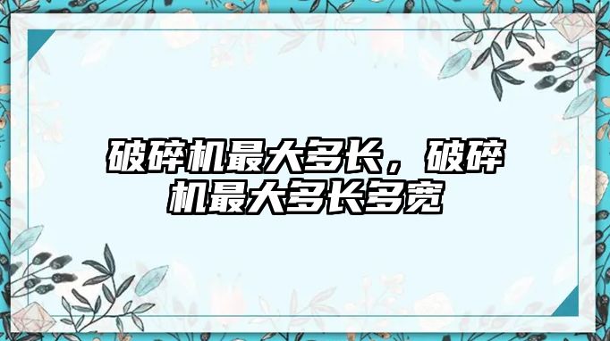 破碎機最大多長，破碎機最大多長多寬