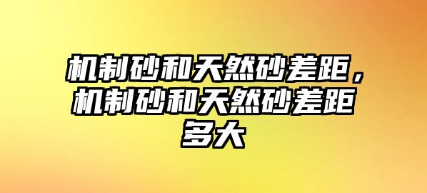 機制砂和天然砂差距，機制砂和天然砂差距多大