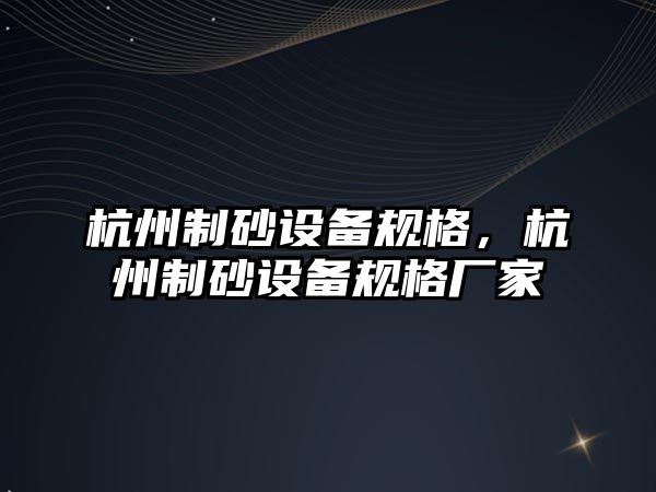 杭州制砂設備規格，杭州制砂設備規格廠家