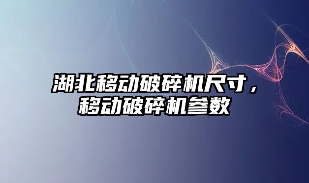 湖北移動破碎機尺寸，移動破碎機參數