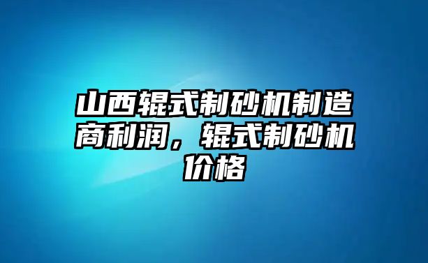 山西輥式制砂機制造商利潤，輥式制砂機價格