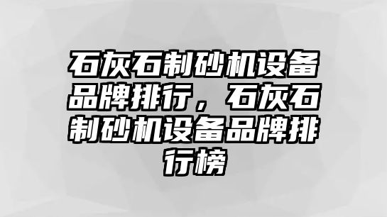 石灰石制砂機設備品牌排行，石灰石制砂機設備品牌排行榜