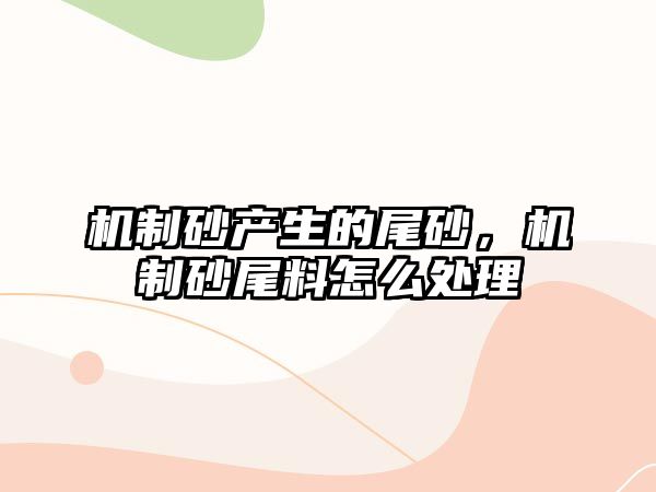 機制砂產生的尾砂，機制砂尾料怎么處理