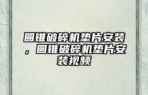 圓錐破碎機墊片安裝，圓錐破碎機墊片安裝視頻