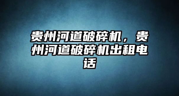 貴州河道破碎機，貴州河道破碎機出租電話