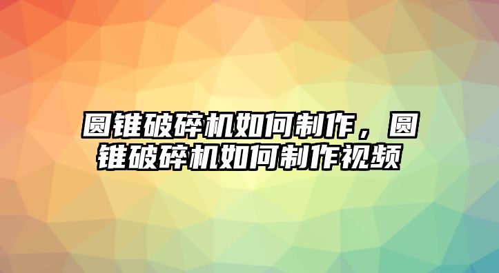 圓錐破碎機(jī)如何制作，圓錐破碎機(jī)如何制作視頻