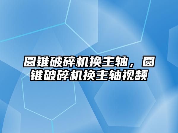 圓錐破碎機換主軸，圓錐破碎機換主軸視頻